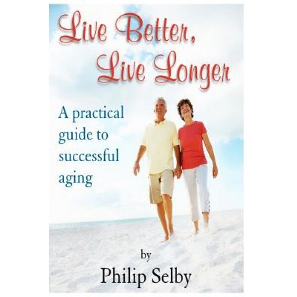 Live Better, Live Longer: A Practical Guide to Successful Aging, Dr Philip Selby (Author)