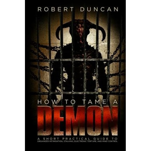 How to Tame a Demon: A Short Practical Guide to Organized Intimidation Stalking, Electronic Torture, and Mind Control, Robert Duncan (Author)