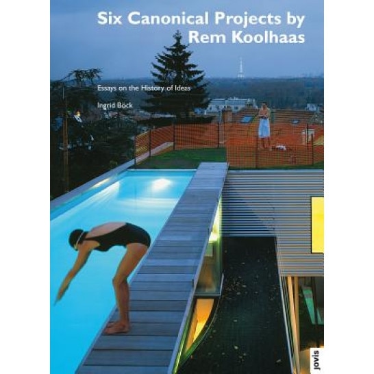 Six Canonical Projects by Rem Koolhaas: Essays on the History of Ideas, Rem Koolhaas (Artist)
