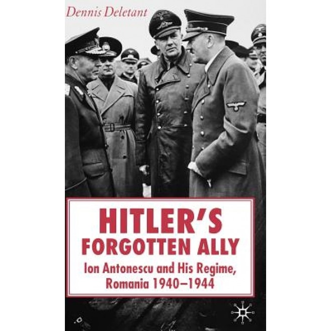 Hitler's Forgotten Ally: Ion Antonescu and His Regime, Romania, 1940-44, Dennis Deletant (Author)