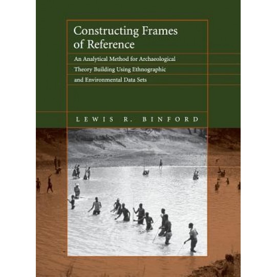 Constructing Frames of Reference: An Analytical Method for Archaeological Theory Building Using Hunter-Gatherer and Enviromental Data Sets, Lewis Roberts Binford (Author)