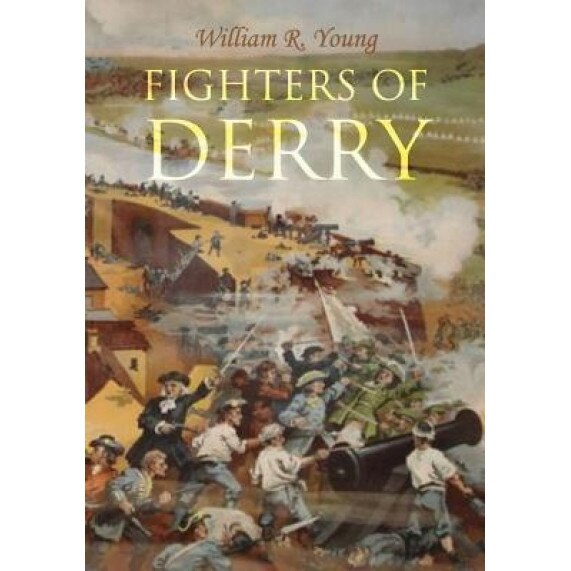 Fighters of Derry: Their Deeds and Descendants, Being a Chronicle of Events in Ireland During the Revolutionary Period, 1688-91, William R. Young (Author)