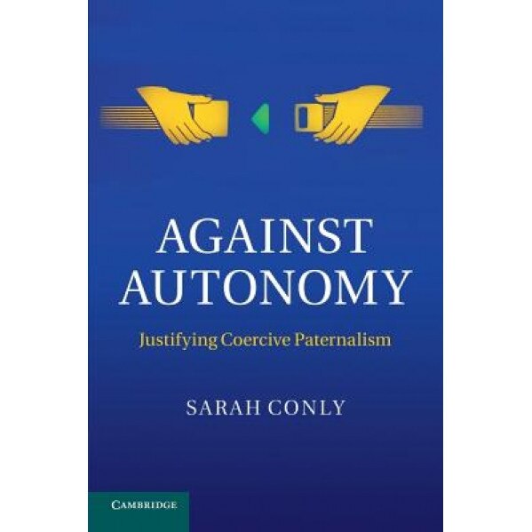 Against Autonomy: Justifying Coercive Paternalism, Sarah Conly (Author)