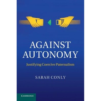 Against Autonomy: Justifying Coercive Paternalism, Sarah Conly (Author) Against Autonomy: Justifying Coercive Paternalism, Sarah Conly (Author)