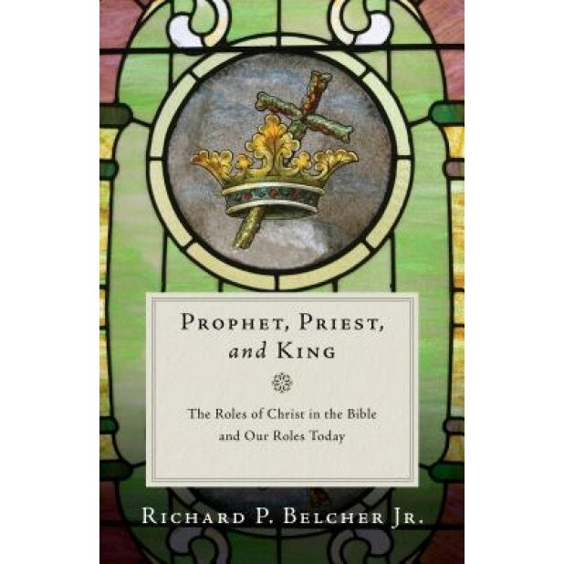 Prophet, Priest, and King: The Roles of Christ in the Bible and Our Roles Today, Richard P. Belcher (Author)