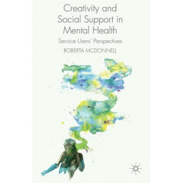 Creativity and Social Support in Mental Health: Service Users' Perspectives, Roberta McDonnell (Author)