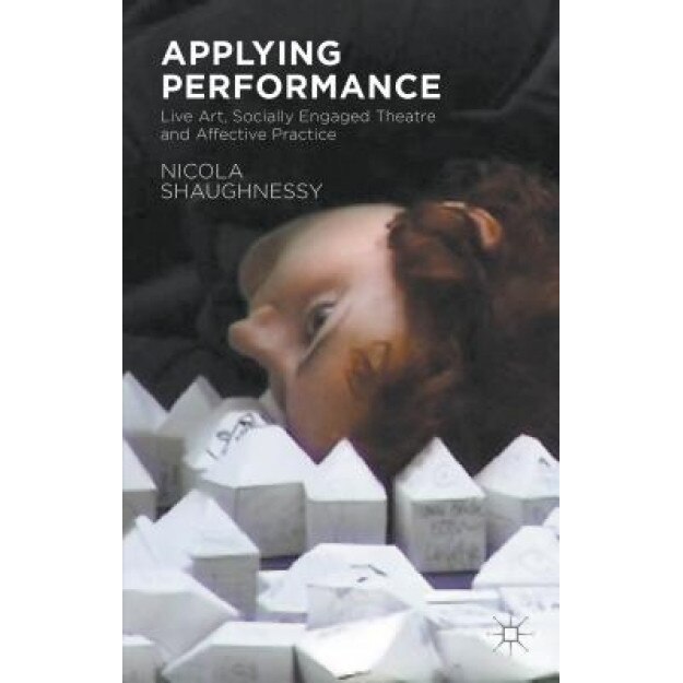 Applying Performance: Live Art, Socially Engaged Theatre and Affective Practice, Nicola Shaughnessy (Author)