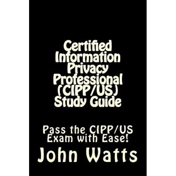 Certified Information Privacy Professional (Cipp/Us) Study Guide: Pass the Iapp's Cipp/Us Exam with Ease!, John Watts (Author)