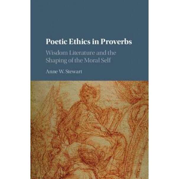 Poetic Ethics in Proverbs: Wisdom Literature and the Shaping of the Moral Self, Anne W. Stewart (Author)
