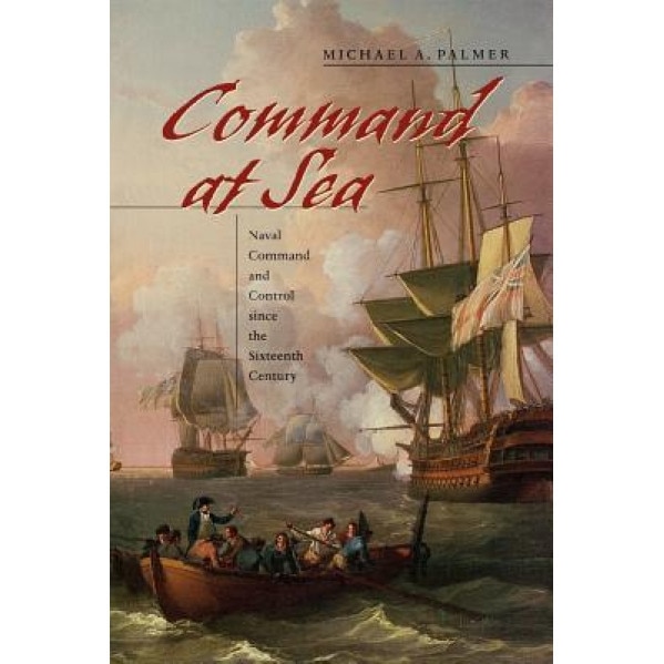 Command at Sea: Naval Command and Control Since the Sixteenth Century, Michael A. Palmer (Author)