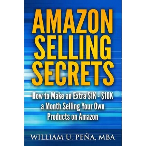 Amazon Selling Secrets: How to Make an Extra $1k - $10k a Month Selling Your Own Products on Amazon - William U. Pena (Author)