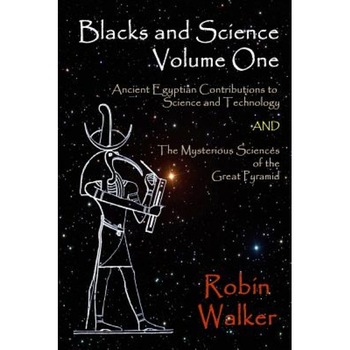 Blacks and Science Volume One: Ancient Egyptian Contributions to Science and Technology and the Mysterious Sciences of the Great Pyramid, MR Robin Oliver Walker (Author) Blacks and Science Volume One: Ancient Egyptian Contributions to Science and Technology and the Mysterious Sciences of the Great Pyramid, MR Robin Oliver Walker (Author)