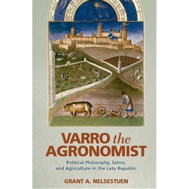 Varro the Agronomist: Political Philosophy, Satire, and Agriculture in the Late Republic, Grant A. Nelsestuen (Author)