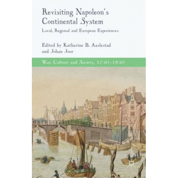 Revisiting Napoleon's Continental System: Local, Regional and European Experiences - Katherine B. Aaslestad (Editor)