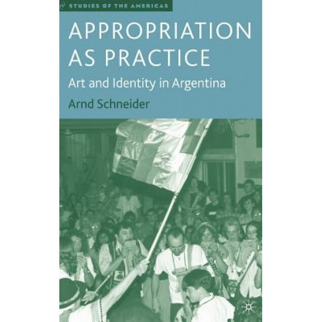 Appropriation as Practice: Art and Identity in Argentina, Arnd Schneider (Author)
