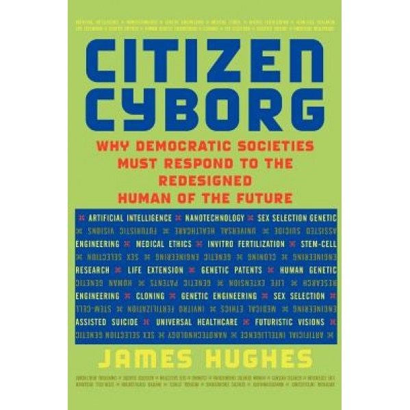 Citizen Cyborg: Why Democratic Societies Must Respond to the Redesigned Human of the Future - James Hughes (Author)