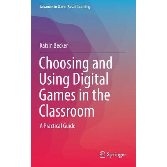 Choosing and Using Digital Games in the Classroom: A Practical Guide, Katrin Becker (Author)