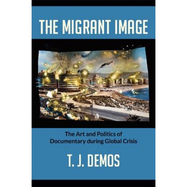 The Migrant Image: The Art and Politics of Documentary During Global Crisis, T. J. Demos (Author)