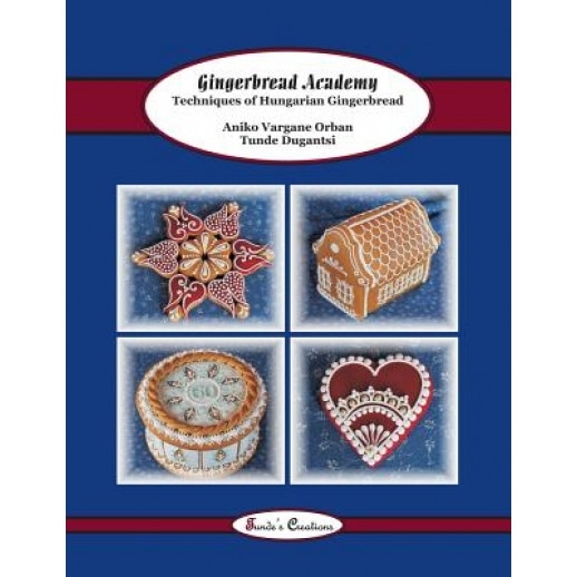 Gingerbread Academy: Techniques of Hungarian Gingerbread, Tunde Dugantsi (Author)