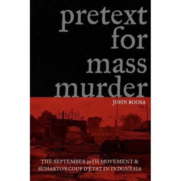 Pretext for Mass Murder: The September 30th Movement and Suharto's Coup D'Etat in Indonesia, John Roosa