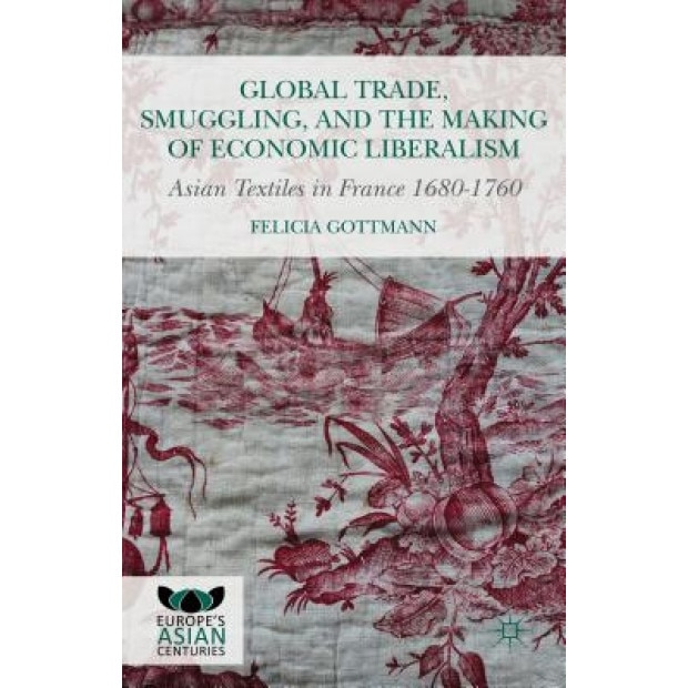 Global Trade, Smuggling, and the Making of Economic Liberalism: Asian Textiles in France 1680-1760, Felicia Gottmann (Author)
