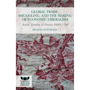 Global Trade, Smuggling, and the Making of Economic Liberalism: Asian Textiles in France 1680-1760, Felicia Gottmann (Author) Global Trade, Smuggling, and the Making of Economic Liberalism: Asian Textiles in France 1680-1760, Felicia Gottmann (Author)