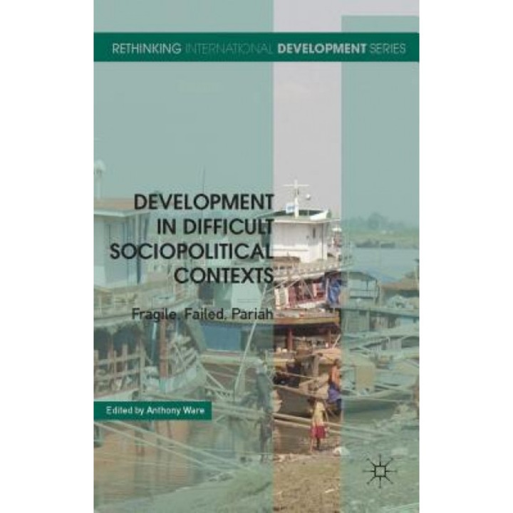 Development in Difficult Sociopolitical Contexts: Fragile, Failed, Pariah, Anthony Ware (Editor)