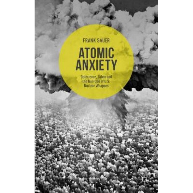 Atomic Anxiety: Deterrence, Taboo and the Non-Use of U.S. Nuclear Weapons, Frank Sauer (Author)