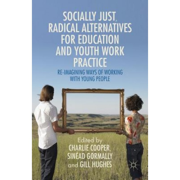 Socially-Just Radical Alternatives for Education and Youth Work Practice: Re-Imagining Ways of Working with Young People, Charlie Cooper (Editor)