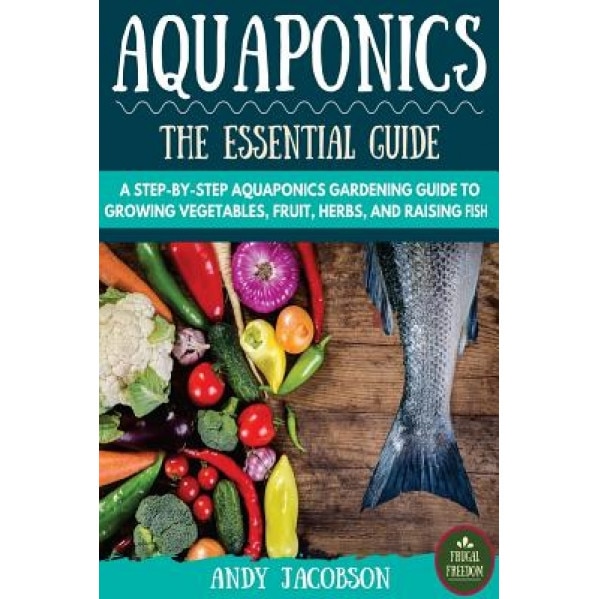 Aquaponics: The Essential Aquaponics Guide: A Step-By-Step Aquaponics Gardening Guide to Growing Vegetables, Fruit, Herbs, and Rai, Andy Jacobson (Author)