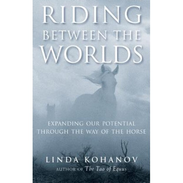 Riding Between the Worlds: Expanding Our Potential Through the Way of the Horse, Linda Kohanov
