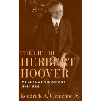 The Life of Herbert Hoover: Imperfect Visionary, 1918-1928, Kendrick A. Clements (Author) The Life of Herbert Hoover: Imperfect Visionary, 1918-1928, Kendrick A. Clements (Author)