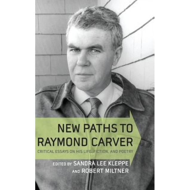 New Paths to Raymond Carver: Critical Essays on His Life, Fiction, and Poetry, Sandra Lee Kleppe (Editor)