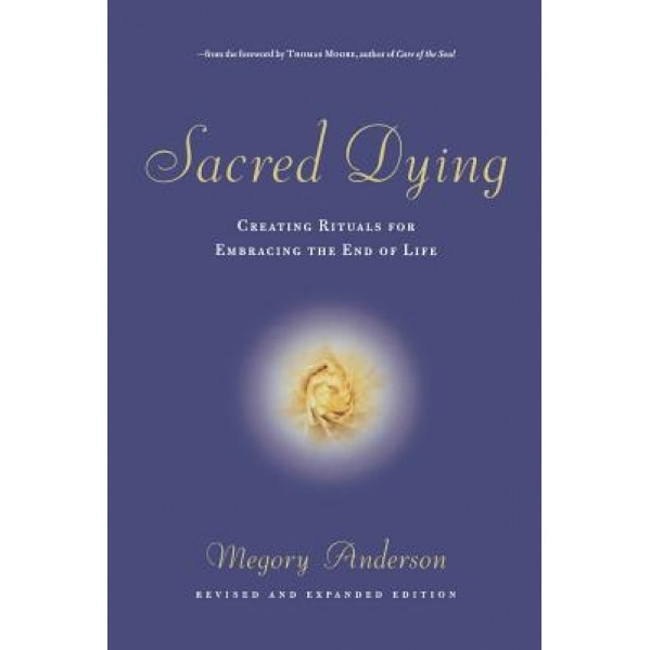 Sacred Dying: Creating Rituals for Embracing the End of Life, Megory Anderson