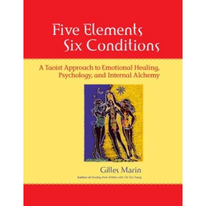Five Elements, Six Conditions: A Taoist Approach to Emotional Healing, Psychology, and Internal Alchemy - Gilles Marin