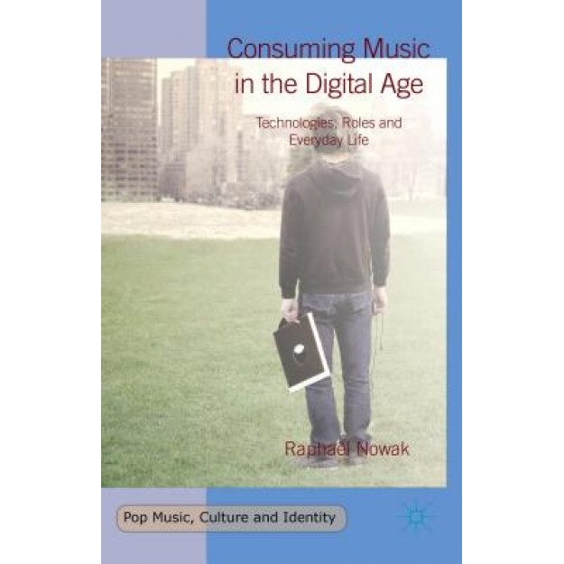 Consuming Music in the Digital Age: Technologies, Roles and Everyday Life, Raphael Nowak (Author)