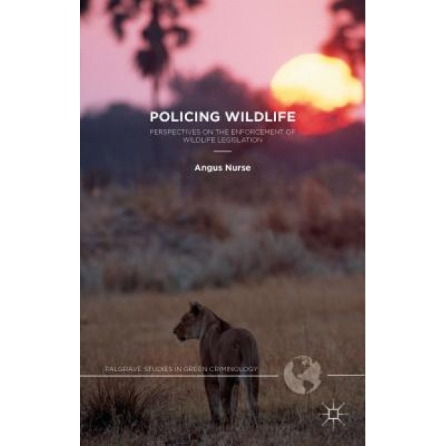 Policing Wildlife: Perspectives on the Enforcement of Wildlife Legislation, Angus Nurse (Author)