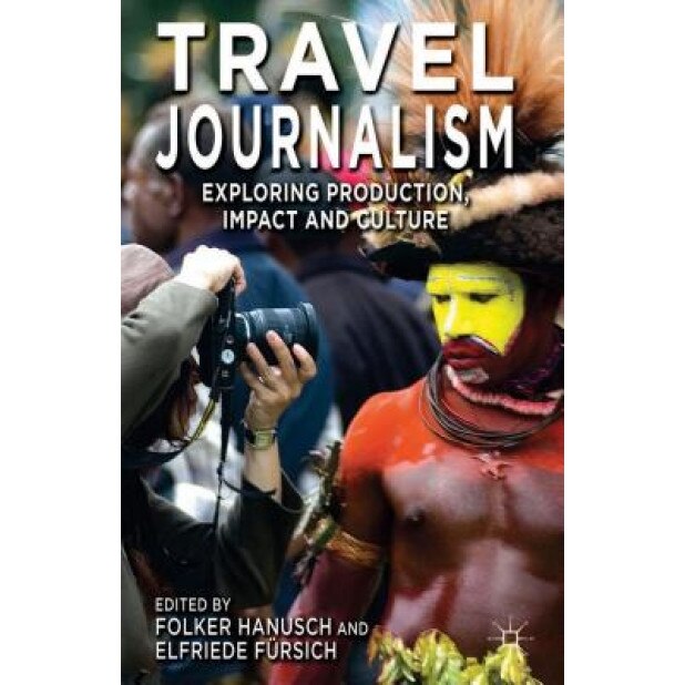 Travel Journalism: Exploring Production, Impact and Culture, Folker Hanusch (Editor)