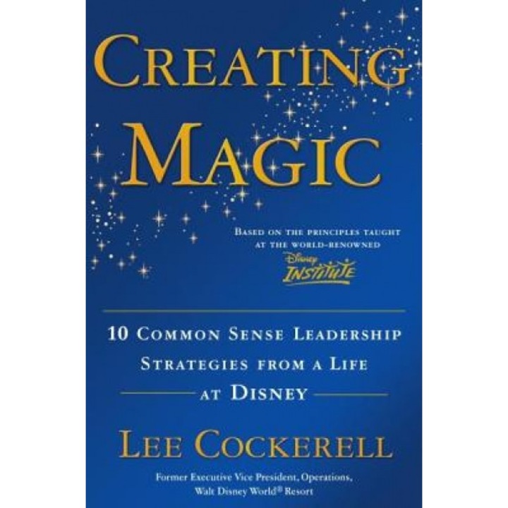 Creating Magic: 10 Common Sense Leadership Strategies from a Life at Disney - Lee Cockerell