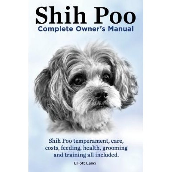 Shih Poo. Shihpoo Complete Owner's Manual. Shih Poo Temperament, Care, Costs, Feeding, Health, Grooming and Training All Included., Elliott Lang (Author)