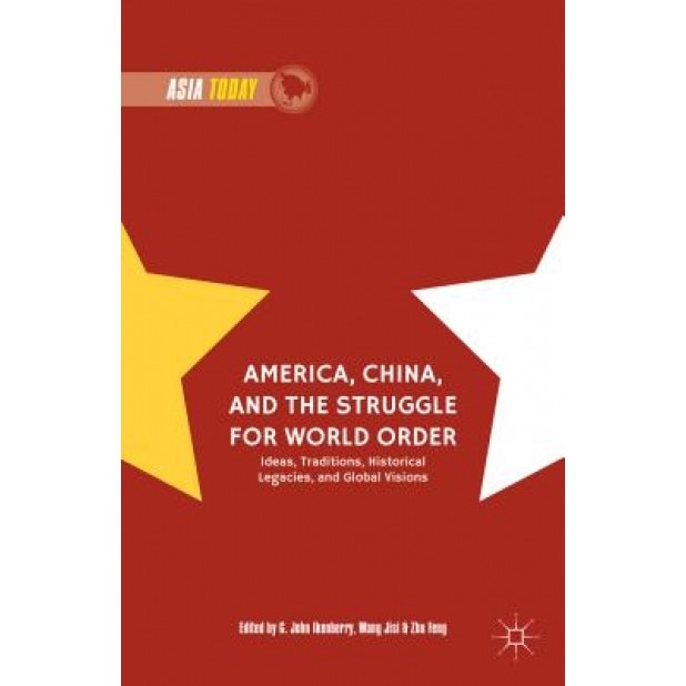 America, China, and the Struggle for World Order: Ideas, Traditions, Historical Legacies, and Global Visions, G. John Ikenberry (Editor)