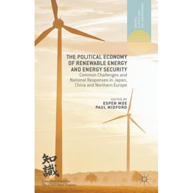 The Political Economy of Renewable Energy and Energy Security: Common Challenges and National Responses in Japan, China and Northern Europe - Espen Moe (Editor)