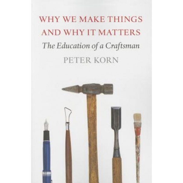 Why We Make Things and Why It Matters: The Education of a Craftsman, Peter Korn (Author)