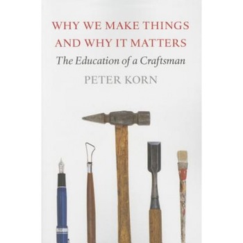 Why We Make Things and Why It Matters: The Education of a Craftsman, Peter Korn (Author) Why We Make Things and Why It Matters: The Education of a Craftsman, Peter Korn (Author)