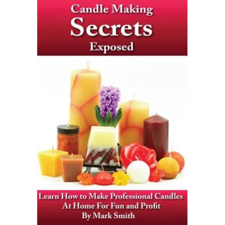 Candle Making Secrets Exposed: Learn How to Make Professional Candles at Home for Fun and Profit, Mark Smith (Author)
