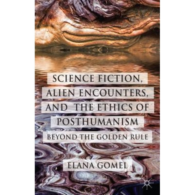 Science Fiction, Alien Encounters, and the Ethics of Posthumanism: Beyond the Golden Rule, Elana Gomel (Author)