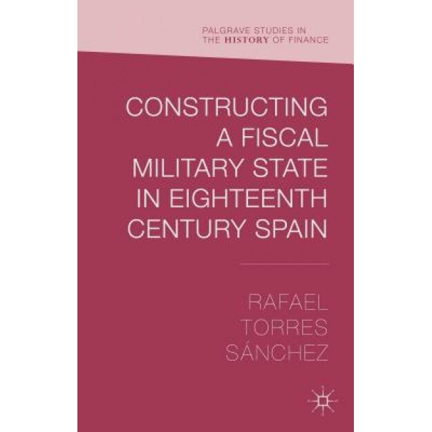 Constructing a Fiscal Military State in Eighteenth-Century Spain - R. Torres Sanchez (Author)