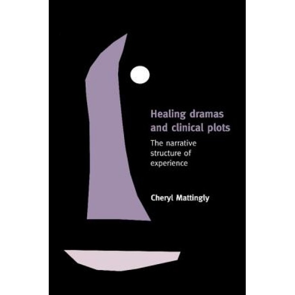 Healing Dramas and Clinical Plots: The Narrative Structure of Experience, Cheryl Mattingly (Author)