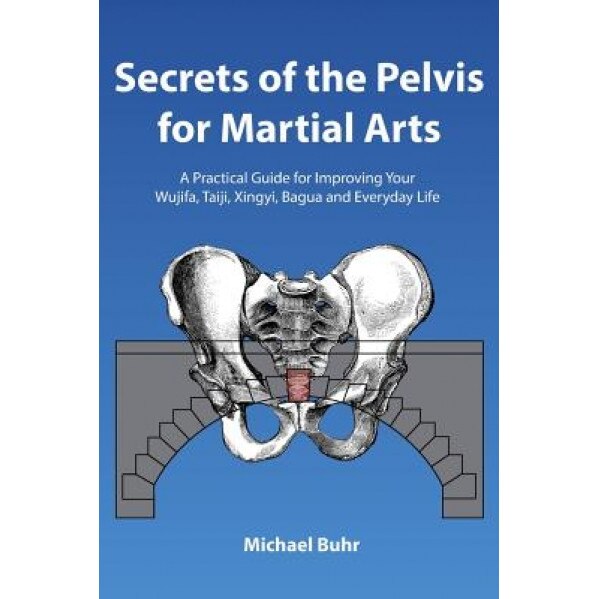 Secrets of the Pelvis for Martial Arts: A Practical Guide for Improving Your Wujifa, Taiji, Xingyi, Bagua and Everyday Life, MR Michael J. Buhr (Author)