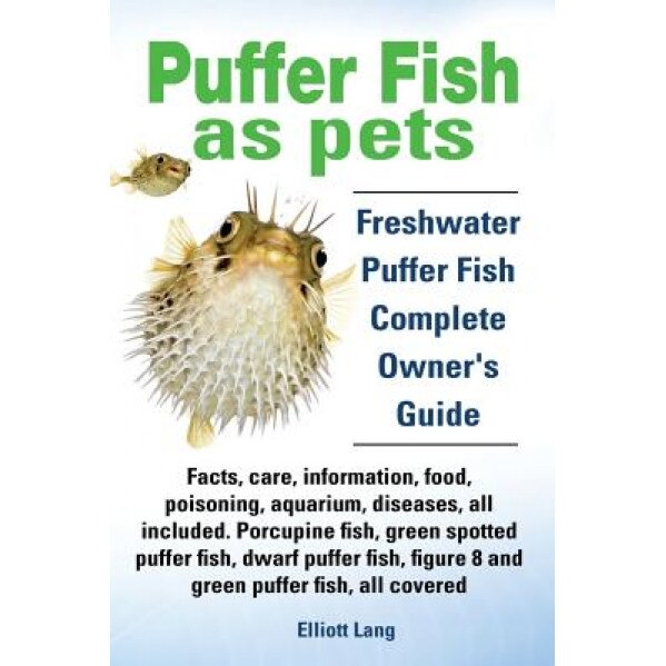 Puffer Fish as Pets. Freshwater Puffer Fish Facts, Care, Information, Food, Poisoning, Aquarium, Diseases, All Included. the Must Have Guide for All P, Elliott Lang (Author)
